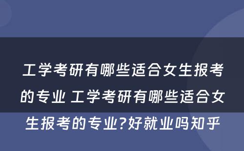 工学考研有哪些适合女生报考的专业 工学考研有哪些适合女生报考的专业?好就业吗知乎