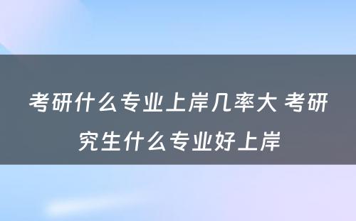 考研什么专业上岸几率大 考研究生什么专业好上岸