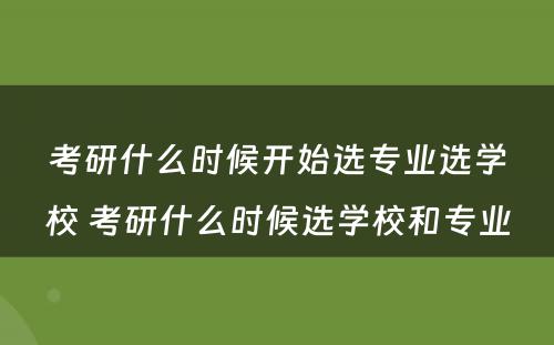 考研什么时候开始选专业选学校 考研什么时候选学校和专业
