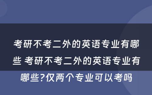 考研不考二外的英语专业有哪些 考研不考二外的英语专业有哪些?仅两个专业可以考吗