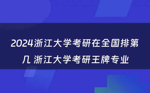 2024浙江大学考研在全国排第几 浙江大学考研王牌专业