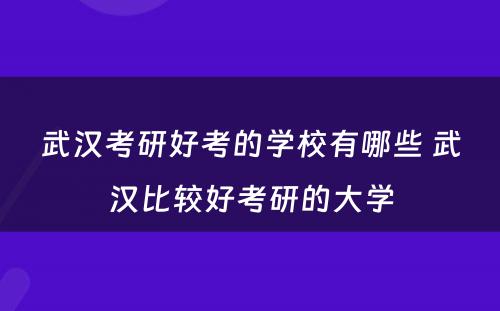 武汉考研好考的学校有哪些 武汉比较好考研的大学
