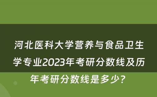 河北医科大学营养与食品卫生学专业2023年考研分数线及历年考研分数线是多少? 