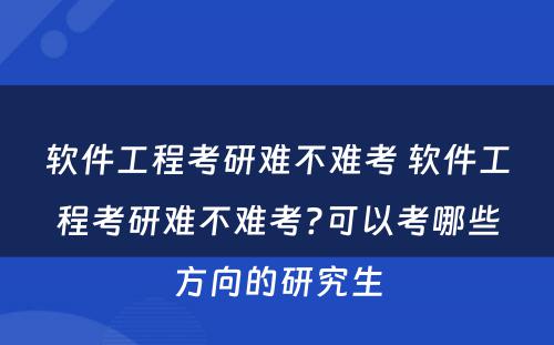 软件工程考研难不难考 软件工程考研难不难考?可以考哪些方向的研究生