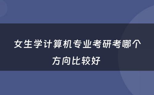 女生学计算机专业考研考哪个方向比较好 