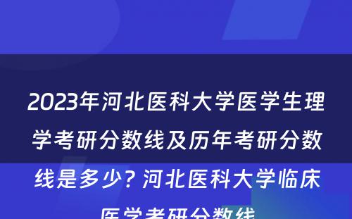 2023年河北医科大学医学生理学考研分数线及历年考研分数线是多少? 河北医科大学临床医学考研分数线