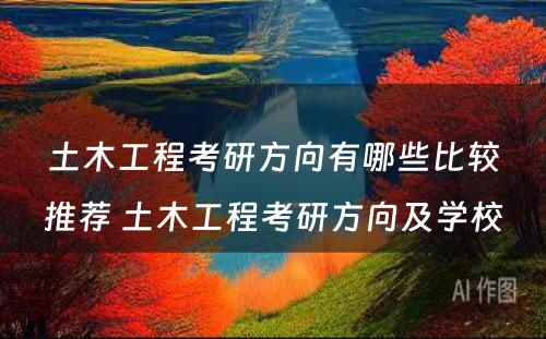 土木工程考研方向有哪些比较推荐 土木工程考研方向及学校