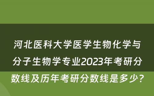 河北医科大学医学生物化学与分子生物学专业2023年考研分数线及历年考研分数线是多少? 