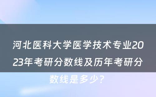 河北医科大学医学技术专业2023年考研分数线及历年考研分数线是多少? 