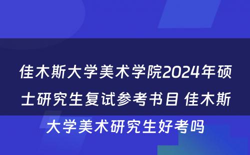佳木斯大学美术学院2024年硕士研究生复试参考书目 佳木斯大学美术研究生好考吗
