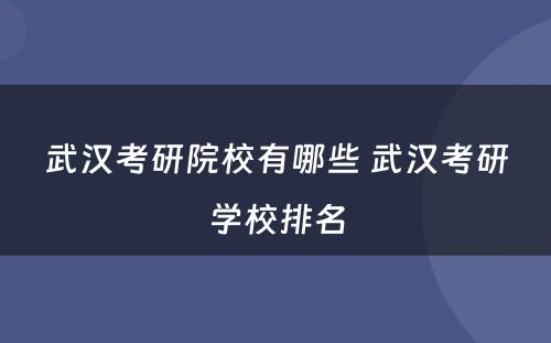 武汉考研院校有哪些 武汉考研学校排名