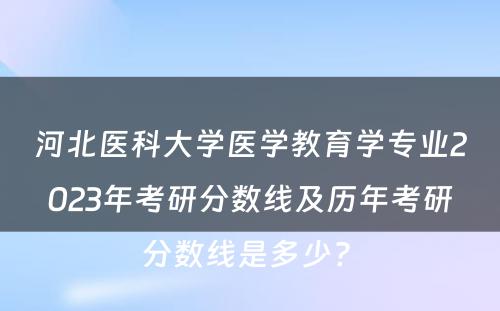 河北医科大学医学教育学专业2023年考研分数线及历年考研分数线是多少? 