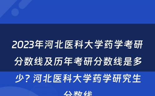 2023年河北医科大学药学考研分数线及历年考研分数线是多少? 河北医科大学药学研究生分数线