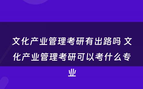 文化产业管理考研有出路吗 文化产业管理考研可以考什么专业