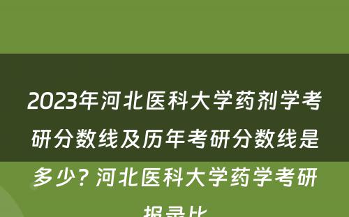 2023年河北医科大学药剂学考研分数线及历年考研分数线是多少? 河北医科大学药学考研报录比