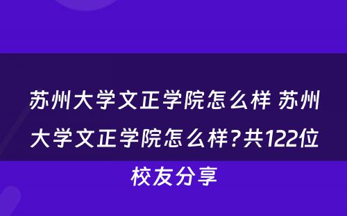 苏州大学文正学院怎么样 苏州大学文正学院怎么样?共122位校友分享