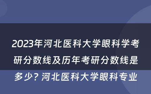 2023年河北医科大学眼科学考研分数线及历年考研分数线是多少? 河北医科大学眼科专业