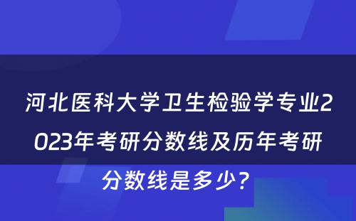 河北医科大学卫生检验学专业2023年考研分数线及历年考研分数线是多少? 