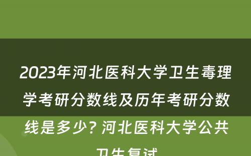 2023年河北医科大学卫生毒理学考研分数线及历年考研分数线是多少? 河北医科大学公共卫生复试