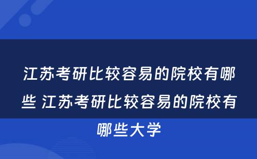 江苏考研比较容易的院校有哪些 江苏考研比较容易的院校有哪些大学