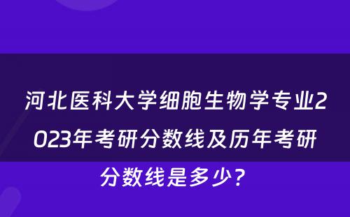 河北医科大学细胞生物学专业2023年考研分数线及历年考研分数线是多少? 