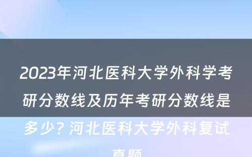 2023年河北医科大学外科学考研分数线及历年考研分数线是多少? 河北医科大学外科复试真题