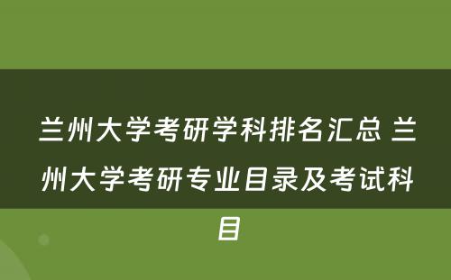 兰州大学考研学科排名汇总 兰州大学考研专业目录及考试科目
