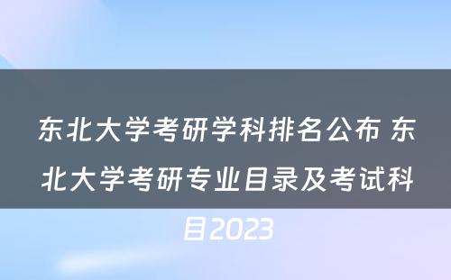 东北大学考研学科排名公布 东北大学考研专业目录及考试科目2023