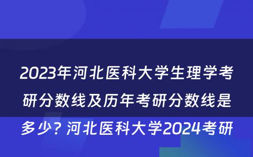 2023年河北医科大学生理学考研分数线及历年考研分数线是多少? 河北医科大学2024考研