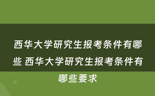 西华大学研究生报考条件有哪些 西华大学研究生报考条件有哪些要求