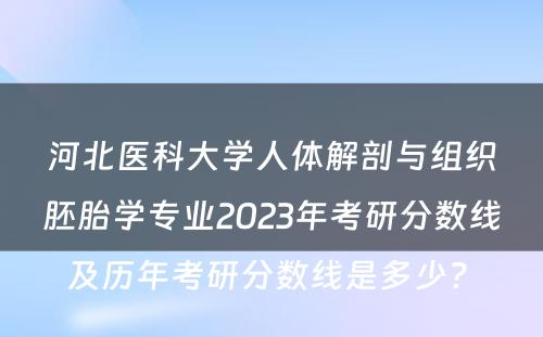 河北医科大学人体解剖与组织胚胎学专业2023年考研分数线及历年考研分数线是多少? 