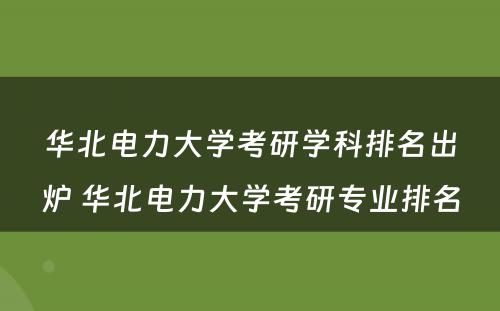 华北电力大学考研学科排名出炉 华北电力大学考研专业排名