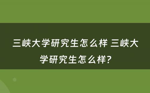 三峡大学研究生怎么样 三峡大学研究生怎么样?
