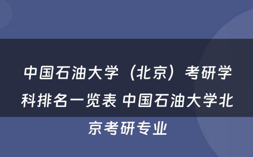 中国石油大学（北京）考研学科排名一览表 中国石油大学北京考研专业