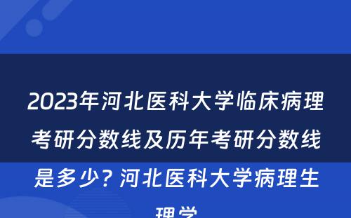 2023年河北医科大学临床病理考研分数线及历年考研分数线是多少? 河北医科大学病理生理学