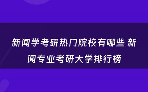 新闻学考研热门院校有哪些 新闻专业考研大学排行榜