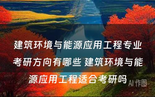 建筑环境与能源应用工程专业考研方向有哪些 建筑环境与能源应用工程适合考研吗