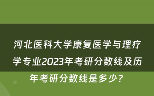 河北医科大学康复医学与理疗学专业2023年考研分数线及历年考研分数线是多少? 