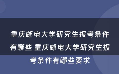 重庆邮电大学研究生报考条件有哪些 重庆邮电大学研究生报考条件有哪些要求