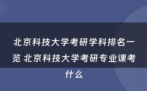 北京科技大学考研学科排名一览 北京科技大学考研专业课考什么