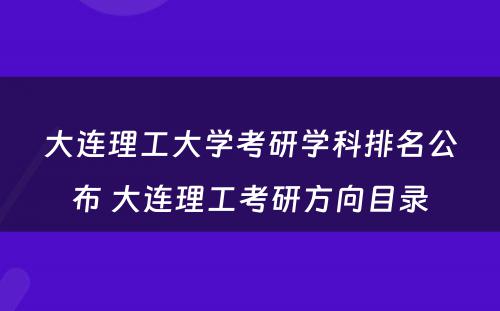 大连理工大学考研学科排名公布 大连理工考研方向目录
