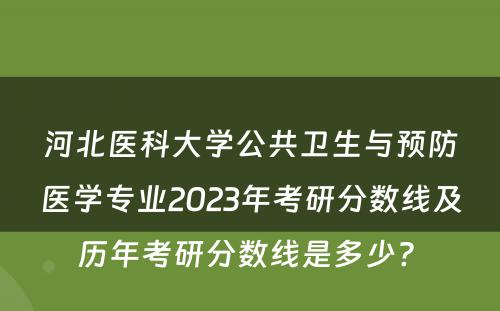 河北医科大学公共卫生与预防医学专业2023年考研分数线及历年考研分数线是多少? 