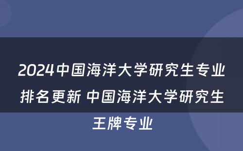 2024中国海洋大学研究生专业排名更新 中国海洋大学研究生王牌专业