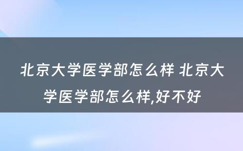 北京大学医学部怎么样 北京大学医学部怎么样,好不好