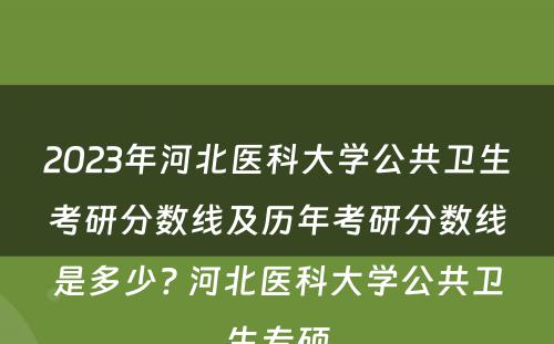 2023年河北医科大学公共卫生考研分数线及历年考研分数线是多少? 河北医科大学公共卫生专硕