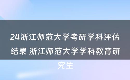 24浙江师范大学考研学科评估结果 浙江师范大学学科教育研究生