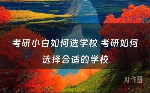 考研小白如何选学校 考研如何选择合适的学校