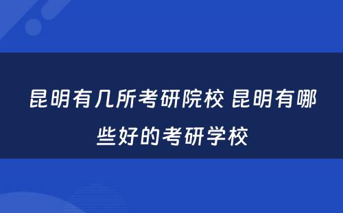 昆明有几所考研院校 昆明有哪些好的考研学校