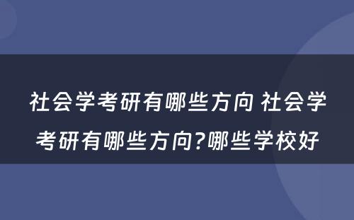 社会学考研有哪些方向 社会学考研有哪些方向?哪些学校好