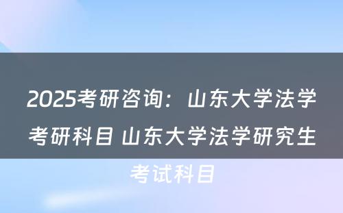 2025考研咨询：山东大学法学考研科目 山东大学法学研究生考试科目